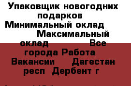 Упаковщик новогодних подарков › Минимальный оклад ­ 38 000 › Максимальный оклад ­ 50 000 - Все города Работа » Вакансии   . Дагестан респ.,Дербент г.